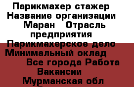 Парикмахер-стажер › Название организации ­ Маран › Отрасль предприятия ­ Парикмахерское дело › Минимальный оклад ­ 30 000 - Все города Работа » Вакансии   . Мурманская обл.,Видяево нп